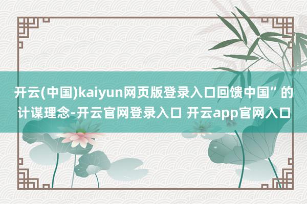 开云(中国)kaiyun网页版登录入口回馈中国”的计谋理念-开云官网登录入口 开云app官网入口