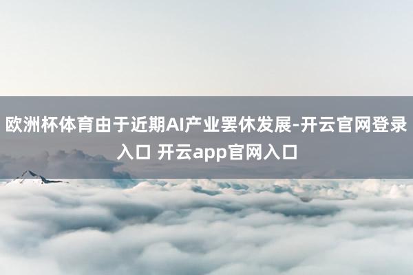 欧洲杯体育由于近期AI产业罢休发展-开云官网登录入口 开云app官网入口