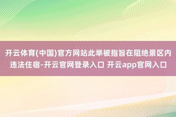 开云体育(中国)官方网站此举被指旨在阻绝景区内违法住宿-开云官网登录入口 开云app官网入口