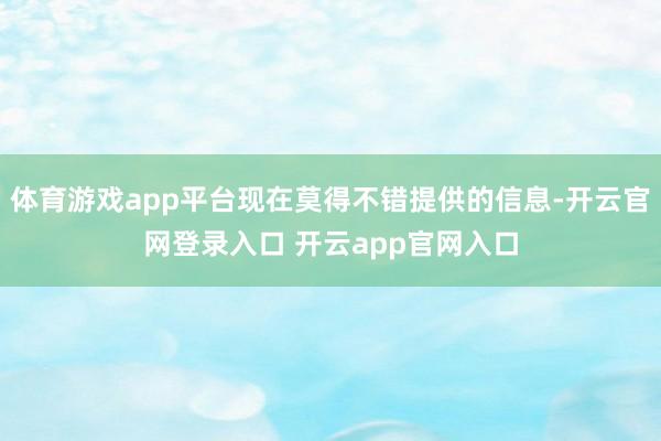 体育游戏app平台现在莫得不错提供的信息-开云官网登录入口 开云app官网入口
