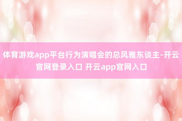 体育游戏app平台行为演唱会的总风雅东谈主-开云官网登录入口 开云app官网入口