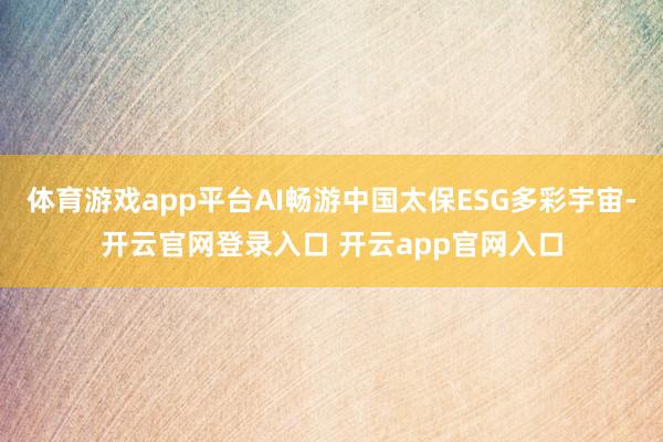 体育游戏app平台AI畅游中国太保ESG多彩宇宙-开云官网登录入口 开云app官网入口