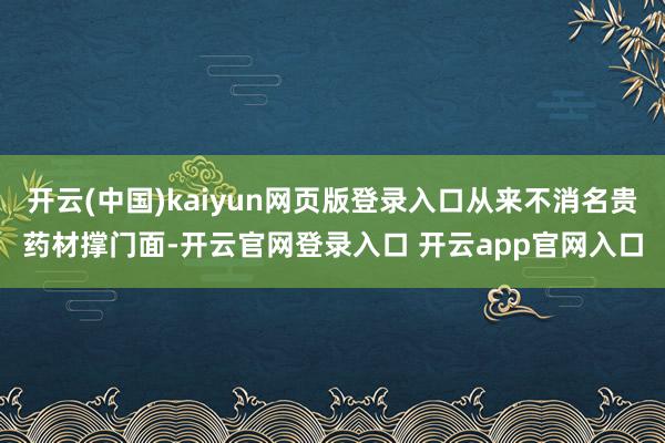 开云(中国)kaiyun网页版登录入口从来不消名贵药材撑门面-开云官网登录入口 开云app官网入口