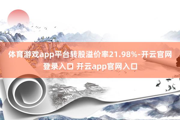 体育游戏app平台转股溢价率21.98%-开云官网登录入口 开云app官网入口