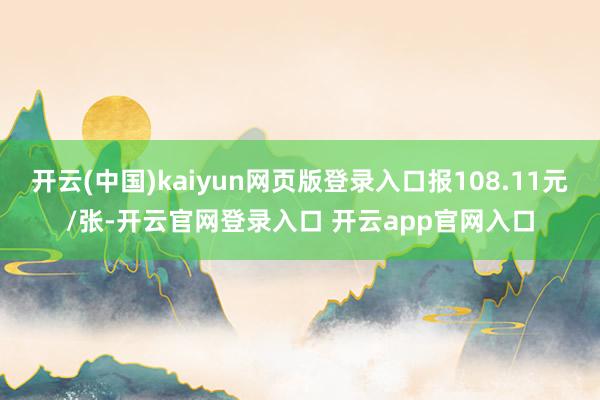 开云(中国)kaiyun网页版登录入口报108.11元/张-开云官网登录入口 开云app官网入口