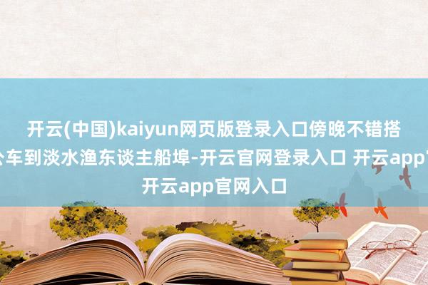 开云(中国)kaiyun网页版登录入口傍晚不错搭捷运转公车到淡水渔东谈主船埠-开云官网登录入口 开云app官网入口