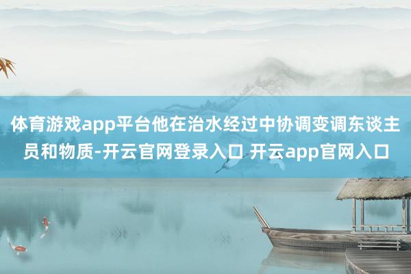 体育游戏app平台他在治水经过中协调变调东谈主员和物质-开云官网登录入口 开云app官网入口