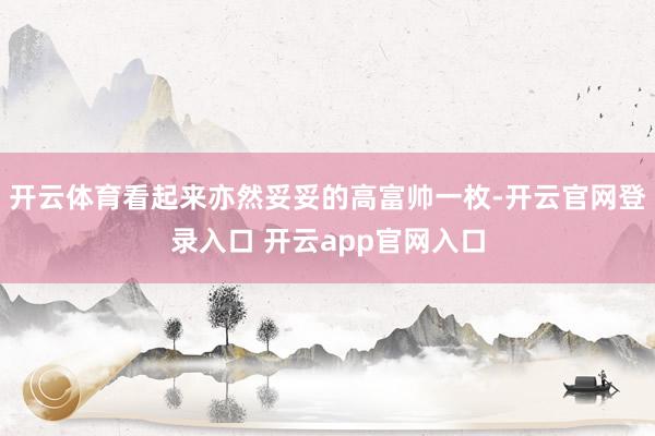 开云体育看起来亦然妥妥的高富帅一枚-开云官网登录入口 开云app官网入口