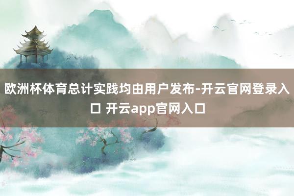 欧洲杯体育总计实践均由用户发布-开云官网登录入口 开云app官网入口