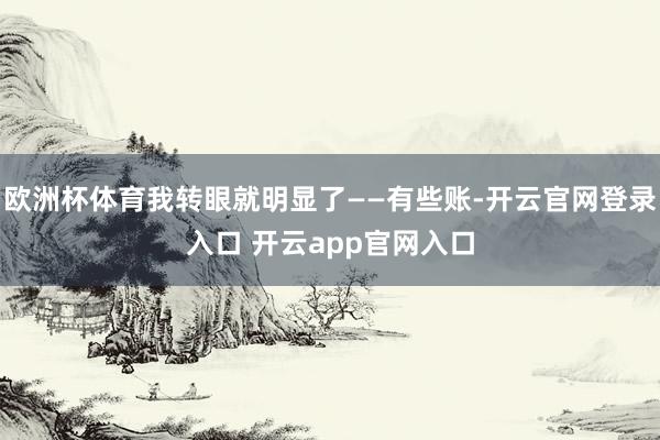 欧洲杯体育我转眼就明显了——有些账-开云官网登录入口 开云app官网入口