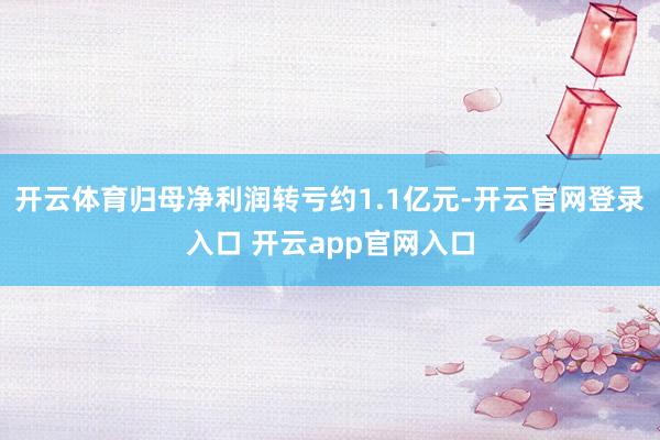 开云体育归母净利润转亏约1.1亿元-开云官网登录入口 开云app官网入口
