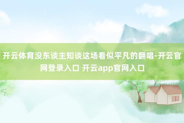 开云体育没东谈主知谈这场看似平凡的翻唱-开云官网登录入口 开云app官网入口