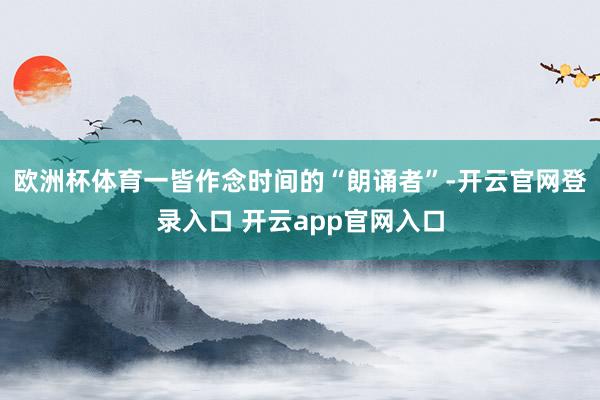 欧洲杯体育一皆作念时间的“朗诵者”-开云官网登录入口 开云app官网入口