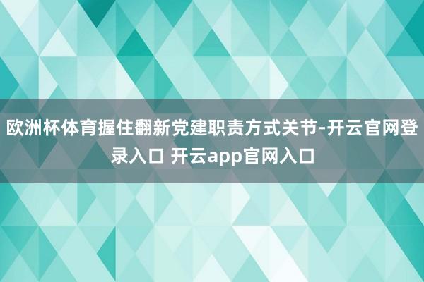 欧洲杯体育握住翻新党建职责方式关节-开云官网登录入口 开云app官网入口