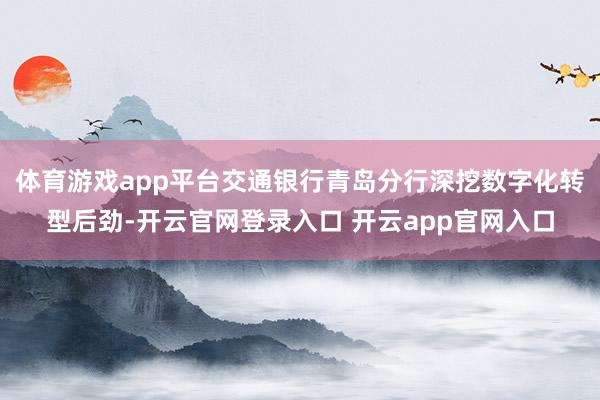 体育游戏app平台交通银行青岛分行深挖数字化转型后劲-开云官网登录入口 开云app官网入口