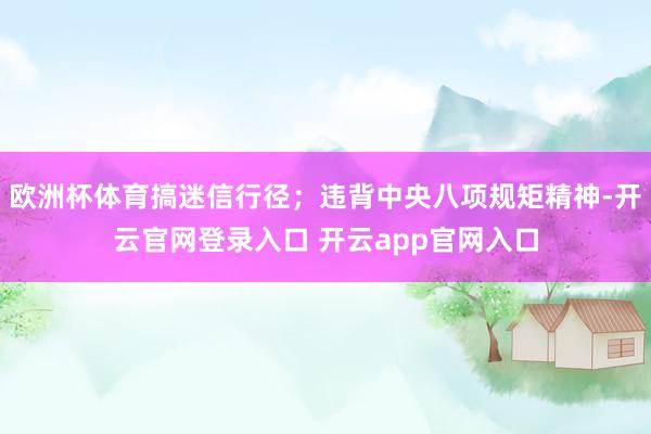 欧洲杯体育搞迷信行径；违背中央八项规矩精神-开云官网登录入口 开云app官网入口