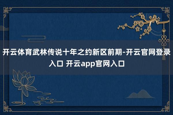 开云体育武林传说十年之约新区前期-开云官网登录入口 开云app官网入口