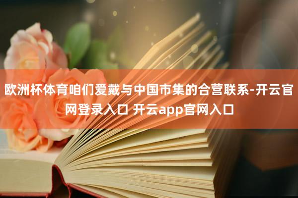欧洲杯体育咱们爱戴与中国市集的合营联系-开云官网登录入口 开云app官网入口