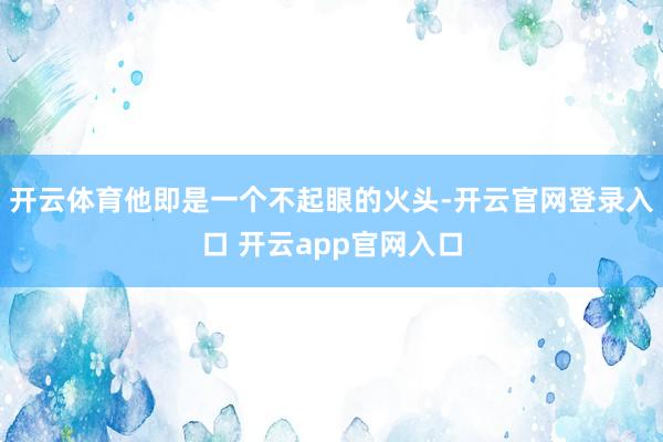 开云体育他即是一个不起眼的火头-开云官网登录入口 开云app官网入口