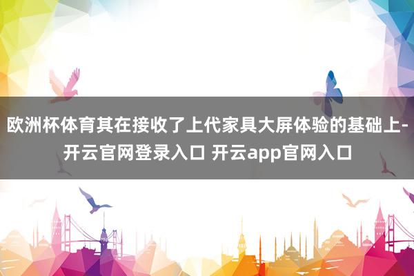 欧洲杯体育其在接收了上代家具大屏体验的基础上-开云官网登录入口 开云app官网入口
