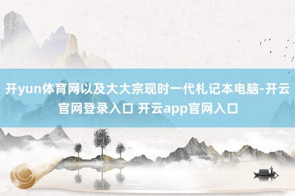 开yun体育网以及大大宗现时一代札记本电脑-开云官网登录入口 开云app官网入口