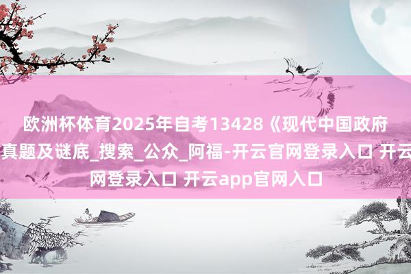 欧洲杯体育2025年自考13428《现代中国政府与政事》积年真题及谜底_搜索_公众_阿福-开云官网登录入口 开云app官网入口