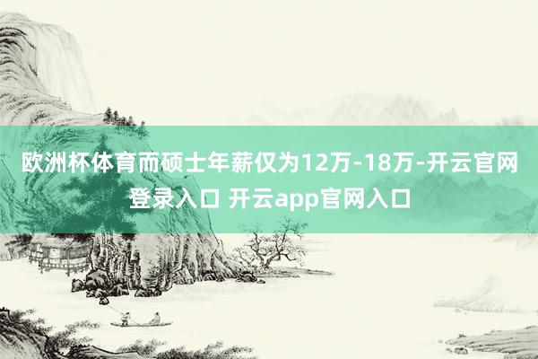 欧洲杯体育而硕士年薪仅为12万-18万-开云官网登录入口 开云app官网入口