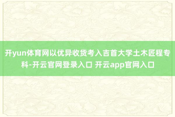 开yun体育网以优异收货考入吉首大学土木匠程专科-开云官网登录入口 开云app官网入口