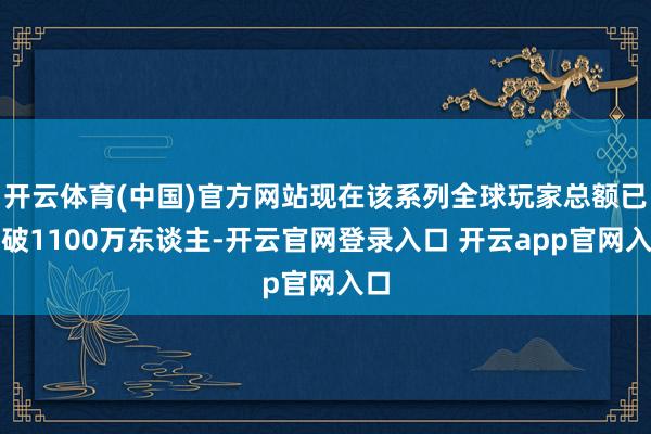 开云体育(中国)官方网站现在该系列全球玩家总额已冲破1100万东谈主-开云官网登录入口 开云app官网入口