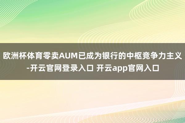 欧洲杯体育零卖AUM已成为银行的中枢竞争力主义-开云官网登录入口 开云app官网入口