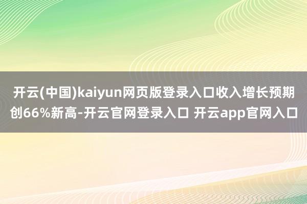开云(中国)kaiyun网页版登录入口收入增长预期创66%新高-开云官网登录入口 开云app官网入口