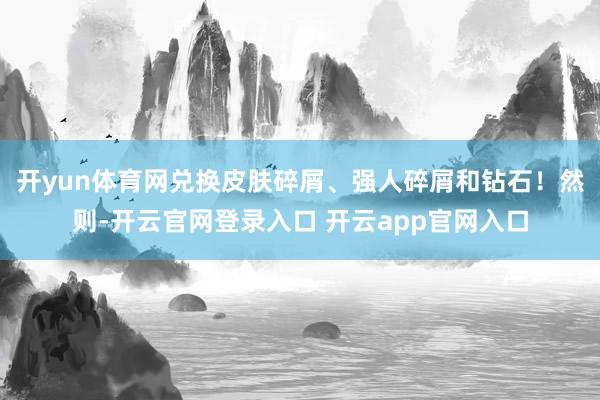 开yun体育网兑换皮肤碎屑、强人碎屑和钻石!然则-开云官网登录入口 开云app官网入口