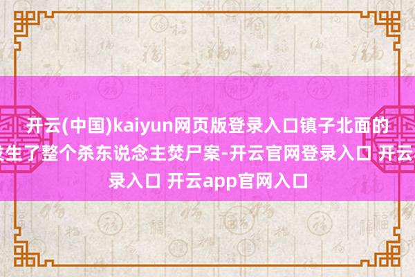 开云(中国)kaiyun网页版登录入口镇子北面的煤矸石山区发生了整个杀东说念主焚尸案-开云官网登录入口 开云app官网入口