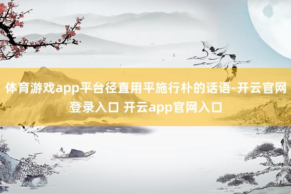 体育游戏app平台径直用平施行朴的话语-开云官网登录入口 开云app官网入口