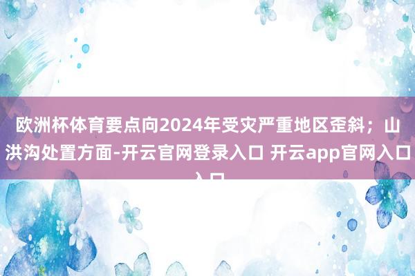 欧洲杯体育要点向2024年受灾严重地区歪斜；山洪沟处置方面-开云官网登录入口 开云app官网入口