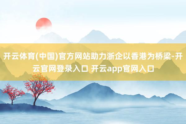 开云体育(中国)官方网站助力浙企以香港为桥梁-开云官网登录入口 开云app官网入口