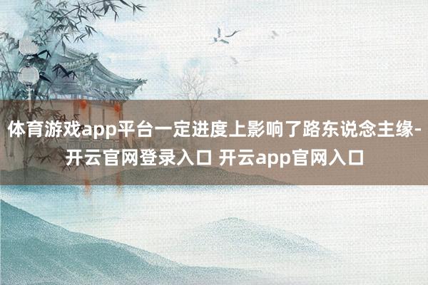 体育游戏app平台一定进度上影响了路东说念主缘-开云官网登录入口 开云app官网入口