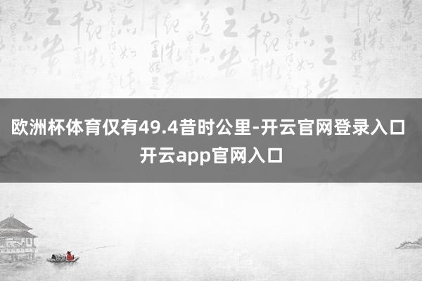 欧洲杯体育仅有49.4昔时公里-开云官网登录入口 开云app官网入口