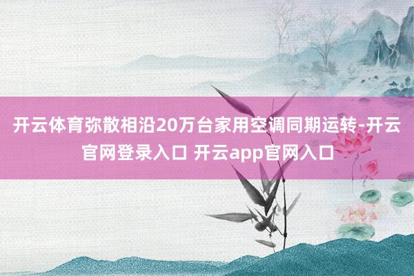 开云体育弥散相沿20万台家用空调同期运转-开云官网登录入口 开云app官网入口