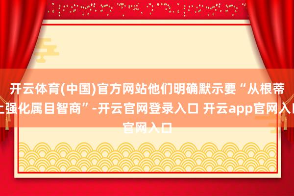 开云体育(中国)官方网站他们明确默示要“从根蒂上强化属目智商”-开云官网登录入口 开云app官网入口