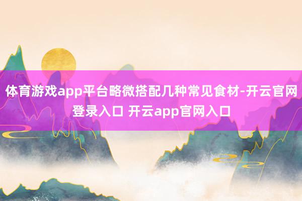 体育游戏app平台略微搭配几种常见食材-开云官网登录入口 开云app官网入口