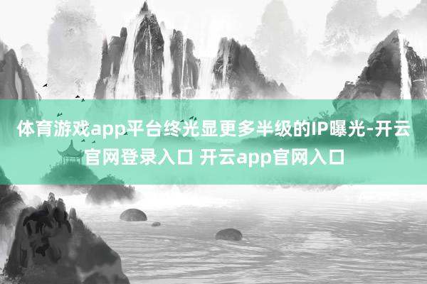 体育游戏app平台终光显更多半级的IP曝光-开云官网登录入口 开云app官网入口