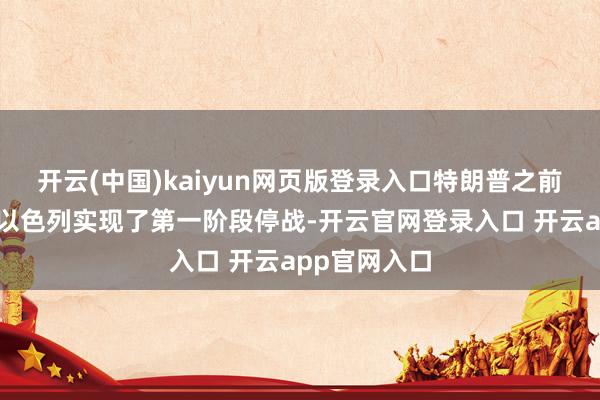 开云(中国)kaiyun网页版登录入口特朗普之前推动加沙与以色列实现了第一阶段停战-开云官网登录入口 开云app官网入口