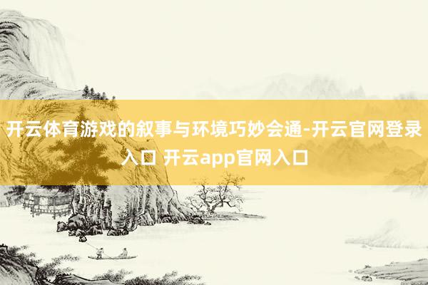 开云体育游戏的叙事与环境巧妙会通-开云官网登录入口 开云app官网入口