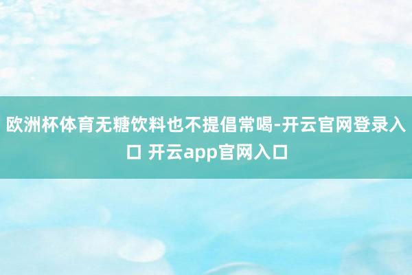 欧洲杯体育无糖饮料也不提倡常喝-开云官网登录入口 开云app官网入口