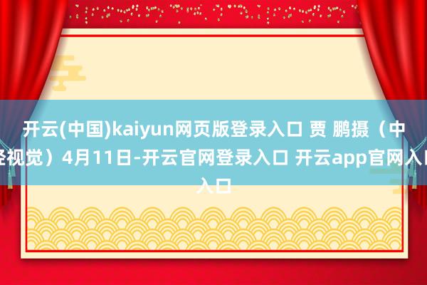 开云(中国)kaiyun网页版登录入口 贾 鹏摄（中经视觉）4月11日-开云官网登录入口 开云app官网入口
