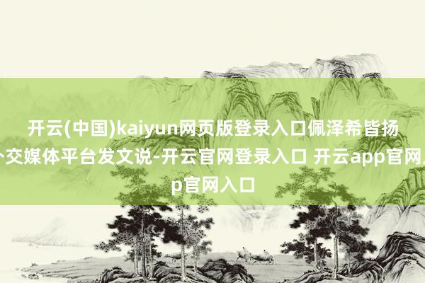 开云(中国)kaiyun网页版登录入口佩泽希皆扬在外交媒体平台发文说-开云官网登录入口 开云app官网入口