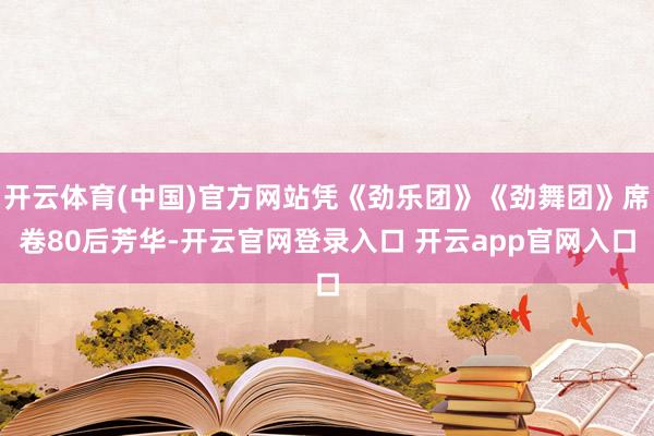 开云体育(中国)官方网站凭《劲乐团》《劲舞团》席卷80后芳华-开云官网登录入口 开云app官网入口