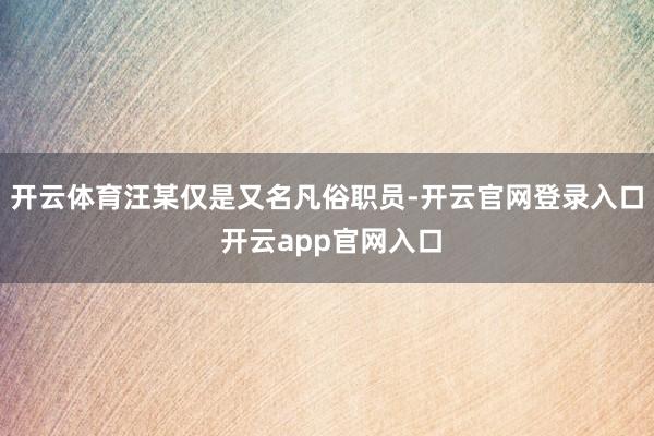 开云体育汪某仅是又名凡俗职员-开云官网登录入口 开云app官网入口