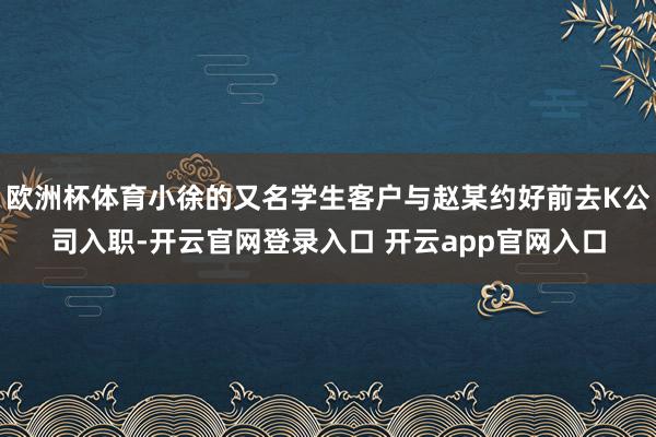 欧洲杯体育小徐的又名学生客户与赵某约好前去K公司入职-开云官网登录入口 开云app官网入口